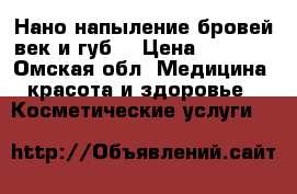 Нано-напыление бровей,век и губ  › Цена ­ 1 500 - Омская обл. Медицина, красота и здоровье » Косметические услуги   